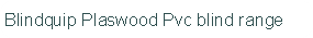 Blindquip Plaswood Pvc blind range
